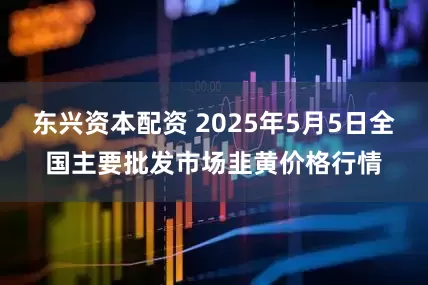 东兴资本配资 2025年5月5日全国主要批发市场韭黄价格行情