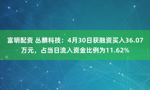 富明配资 丛麟科技：4月30日获融资买入36.07万元，占当日流入资金比例为11.62%