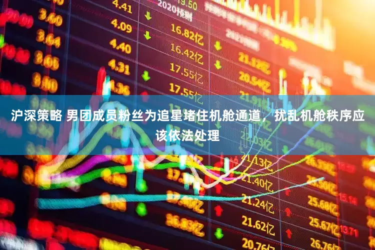 沪深策略 男团成员粉丝为追星堵住机舱通道，扰乱机舱秩序应该依法处理
