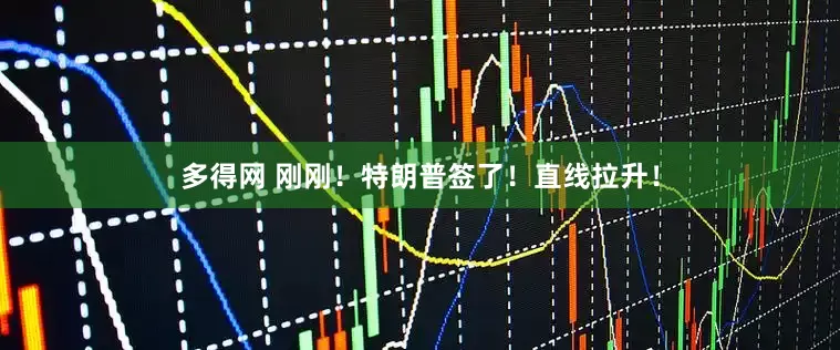 多得网 刚刚！特朗普签了！直线拉升！