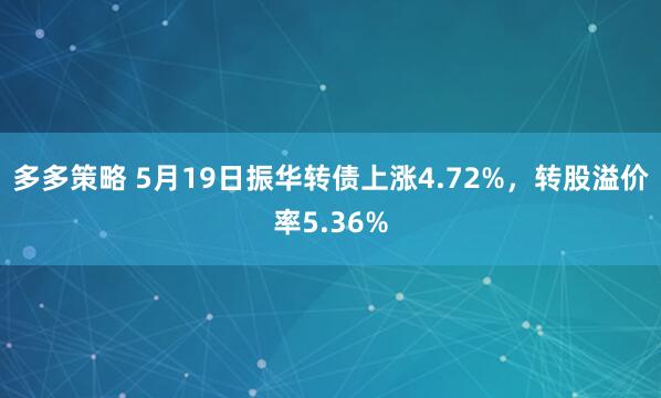 多多策略 5月19日振华转债上涨4.72%，转股溢价率5.36%
