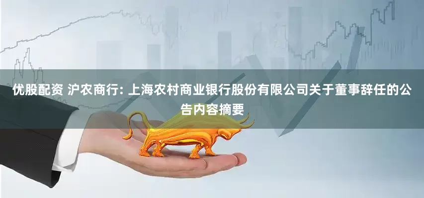 优股配资 沪农商行: 上海农村商业银行股份有限公司关于董事辞任的公告内容摘要
