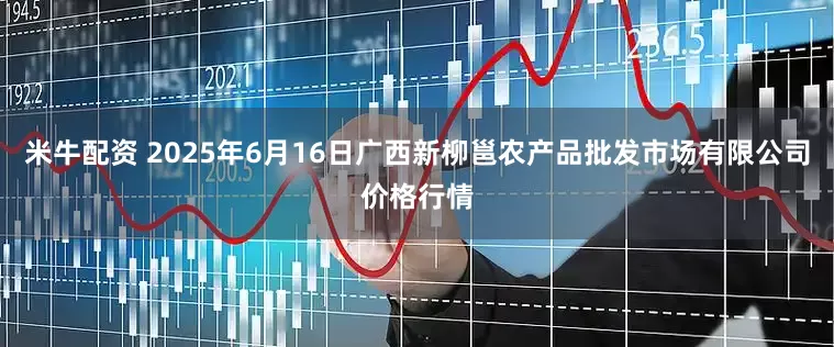 米牛配资 2025年6月16日广西新柳邕农产品批发市场有限公司价格行情