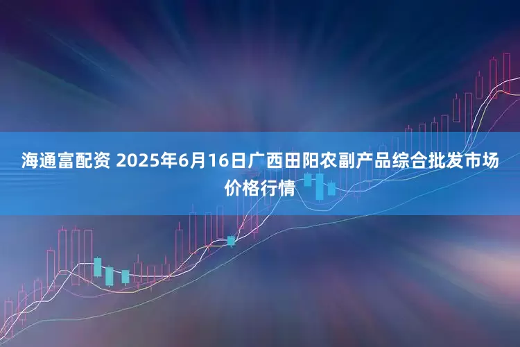 海通富配资 2025年6月16日广西田阳农副产品综合批发市场价格行情
