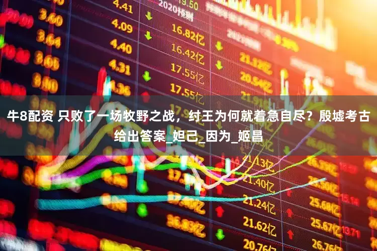 牛8配资 只败了一场牧野之战，纣王为何就着急自尽？殷墟考古给出答案_妲己_因为_姬昌