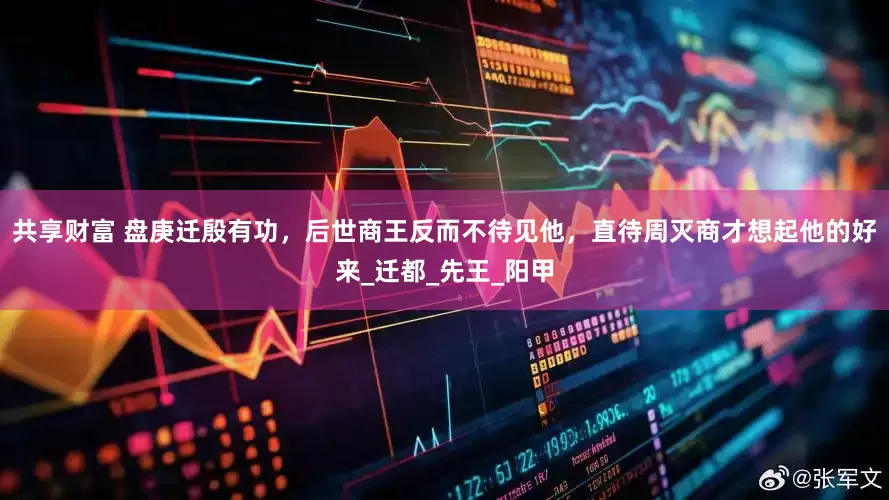 共享财富 盘庚迁殷有功，后世商王反而不待见他，直待周灭商才想起他的好来_迁都_先王_阳甲