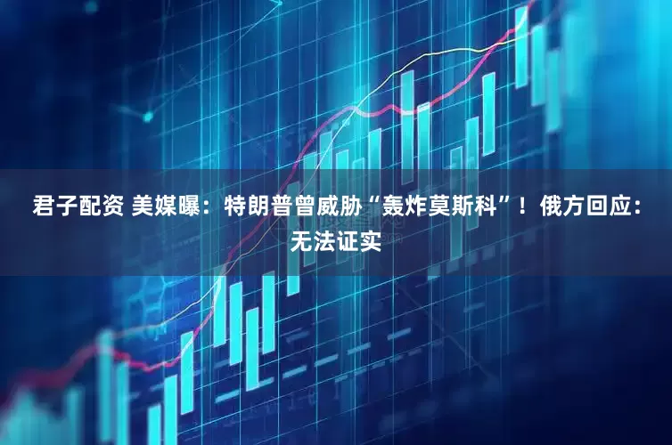 君子配资 美媒曝：特朗普曾威胁“轰炸莫斯科”！俄方回应：无法证实
