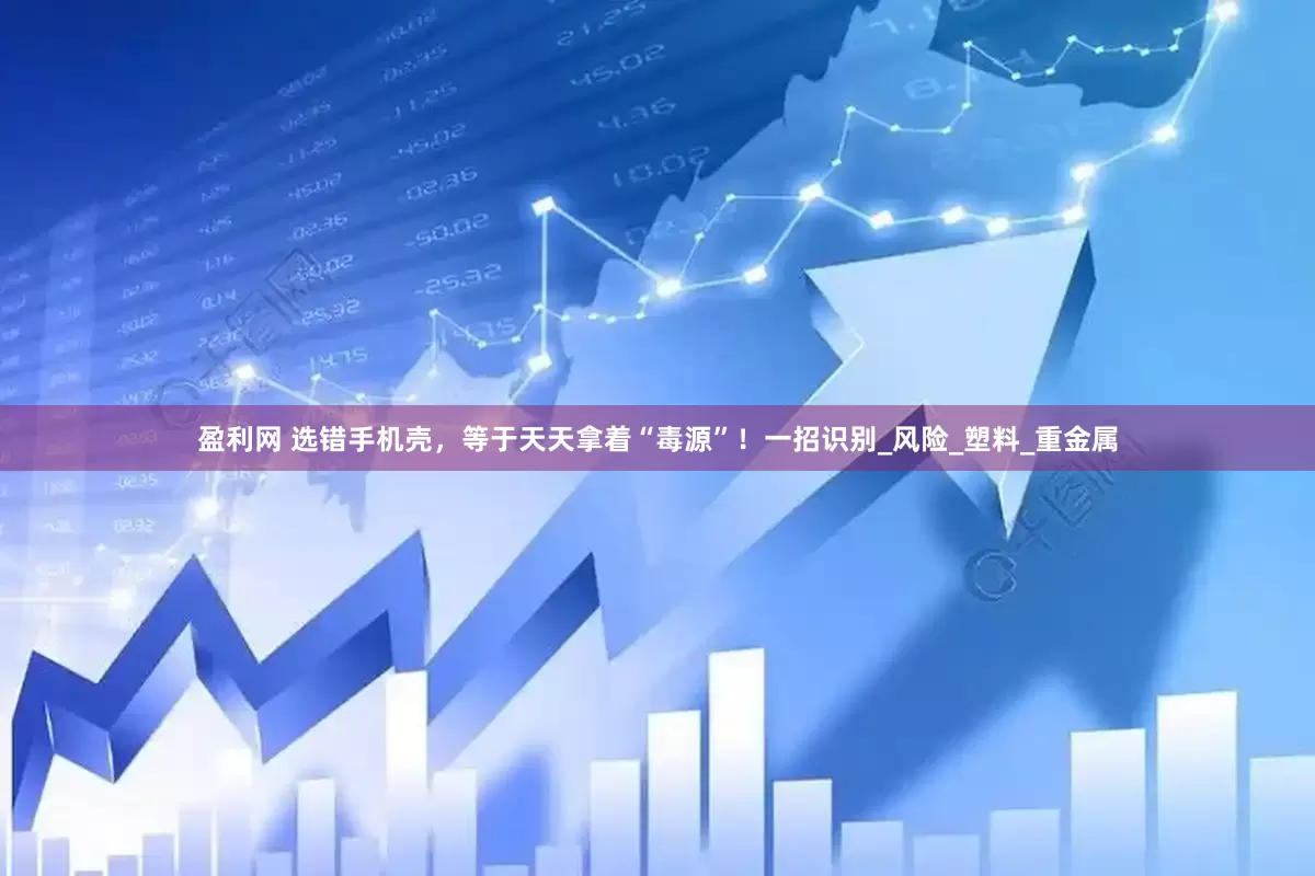 盈利网 选错手机壳，等于天天拿着“毒源”！一招识别_风险_塑料_重金属