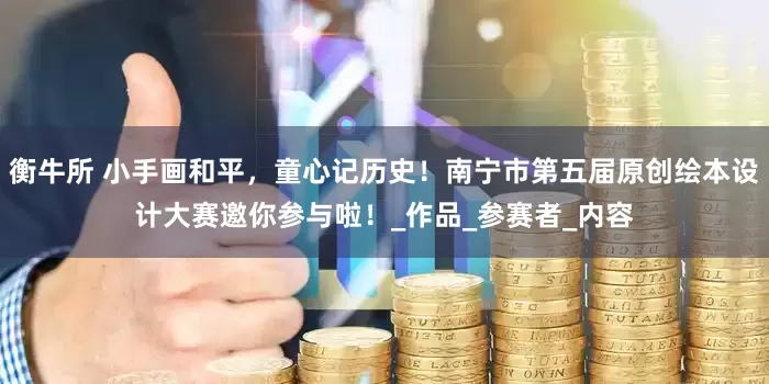 衡牛所 小手画和平，童心记历史！南宁市第五届原创绘本设计大赛邀你参与啦！_作品_参赛者_内容
