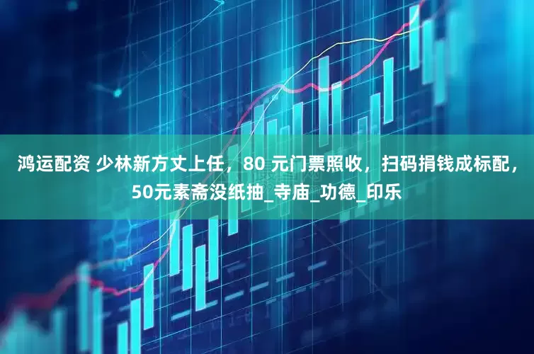 鸿运配资 少林新方丈上任，80 元门票照收，扫码捐钱成标配，50元素斋没纸抽_寺庙_功德_印乐