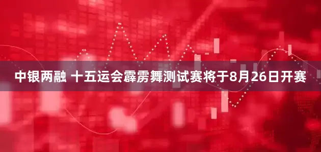 中银两融 十五运会霹雳舞测试赛将于8月26日开赛