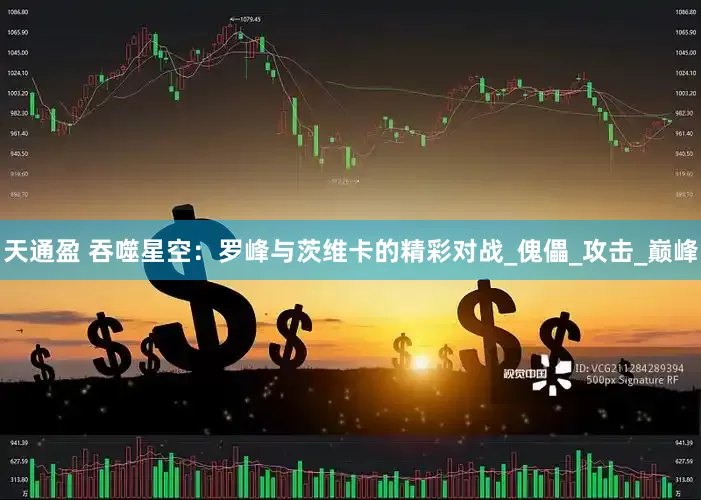 天通盈 吞噬星空：罗峰与茨维卡的精彩对战_傀儡_攻击_巅峰
