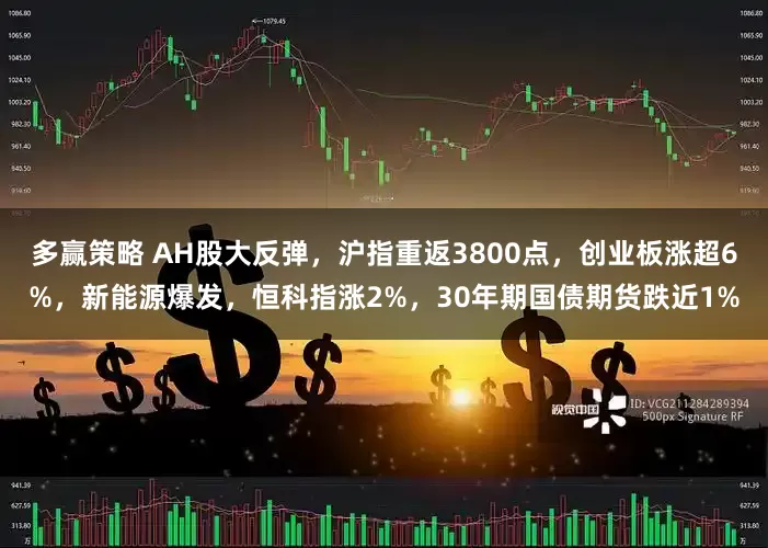 多赢策略 AH股大反弹，沪指重返3800点，创业板涨超6%，新能源爆发，恒科指涨2%，30年期国债期货跌近1%