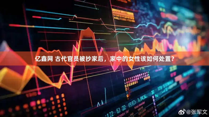 亿鑫网 古代官员被抄家后，家中的女性该如何处置？