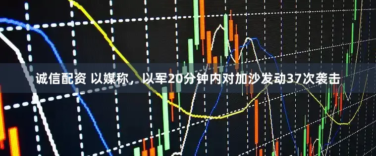 诚信配资 以媒称，以军20分钟内对加沙发动37次袭击