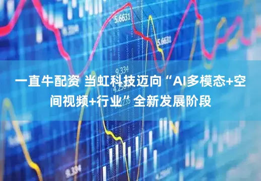 一直牛配资 当虹科技迈向“AI多模态+空间视频+行业”全新发展阶段