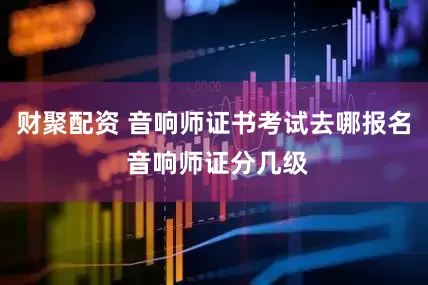 财聚配资 音响师证书考试去哪报名 音响师证分几级