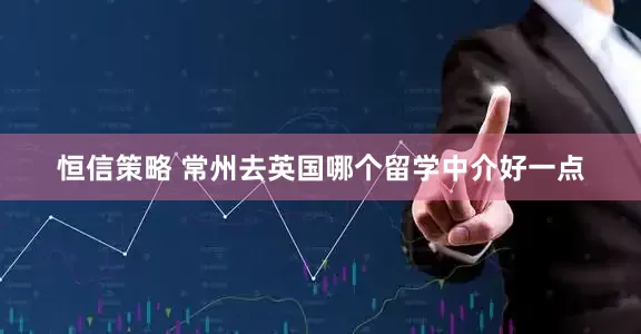 恒信策略 常州去英国哪个留学中介好一点