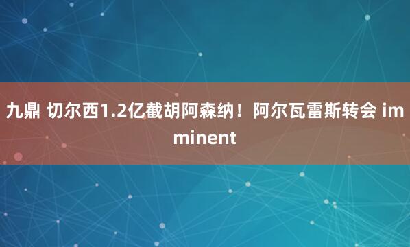 九鼎 切尔西1.2亿截胡阿森纳！阿尔瓦雷斯转会 imminent