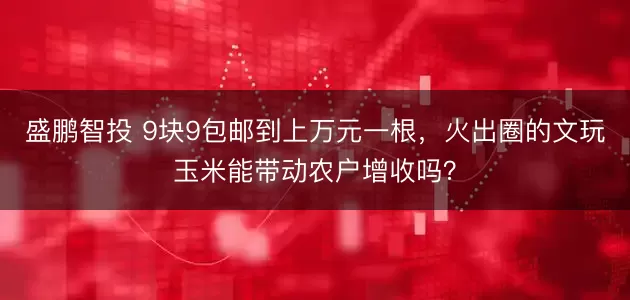 盛鹏智投 9块9包邮到上万元一根，火出圈的文玩玉米能带动农户增收吗？