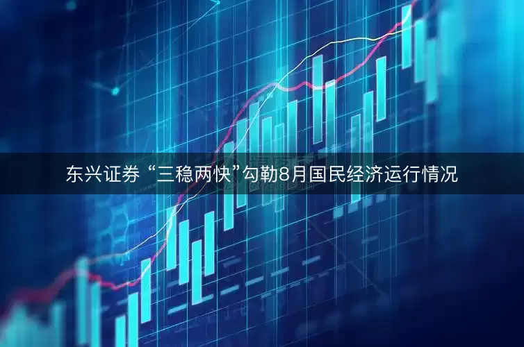 东兴证券 “三稳两快”勾勒8月国民经济运行情况